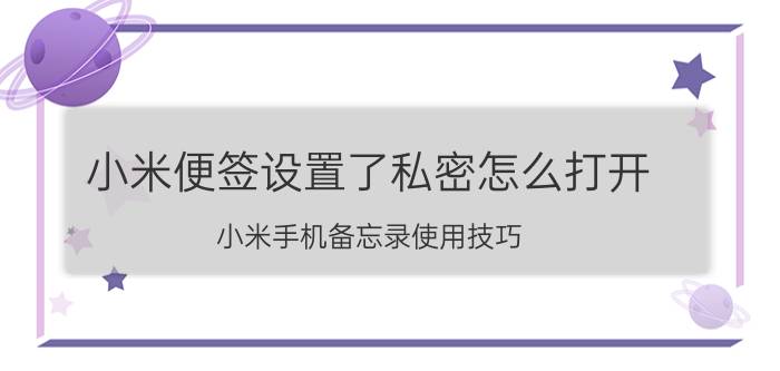 小米便签设置了私密怎么打开 小米手机备忘录使用技巧？